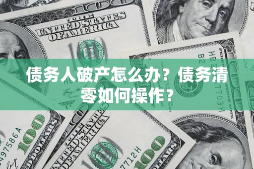 武汉债务人破产怎么办？债务清零如何操作？