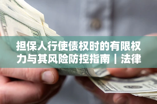 武汉担保人行使债权时的有限权力与其风险防控指南｜法律实务解析