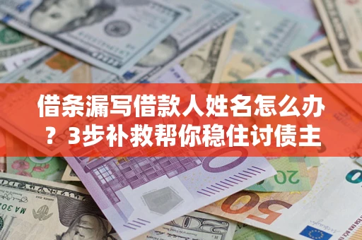 武汉借条漏写借款人姓名怎么办？3步补救帮你稳住讨债主动权