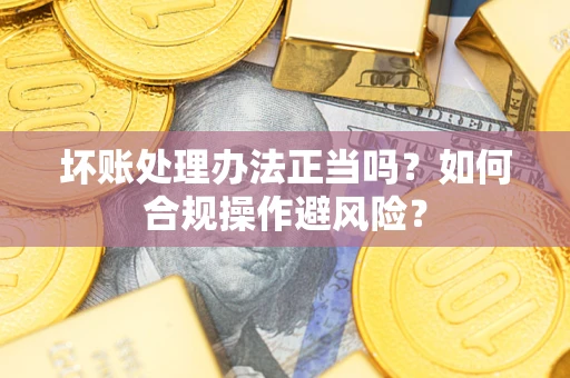 武汉坏账处理办法正当吗？如何合规操作避风险？