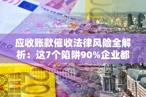 武汉应收账款催收法律风险全解析：这7个陷阱90%企业都踩过（含合规应对指南）