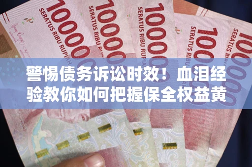武汉警惕债务诉讼时效！血泪经验教你如何把握保全权益黄金期