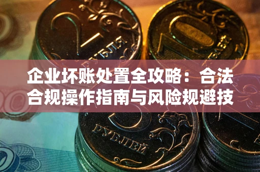 武汉企业坏账处置全攻略：合法合规操作指南与风险规避技巧解析