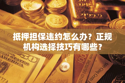 武汉抵押担保违约怎么办？正规机构选择技巧有哪些？