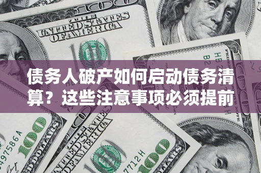 武汉债务人破产如何启动债务清算？这些注意事项必须提前知道