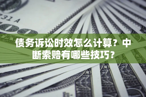 武汉债务诉讼时效怎么计算？中断索赔有哪些技巧？