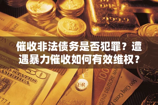 武汉催收非法债务是否犯罪？遭遇暴力催收如何有效维权？