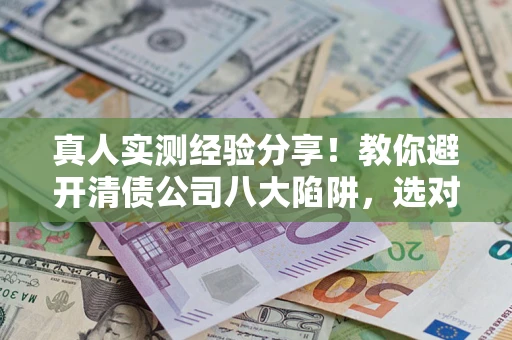 武汉真人实测经验分享！教你避开清债公司八大陷阱，选对机构少走十年弯路