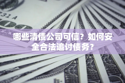 武汉哪些清债公司可信？如何安全合法追讨债务？