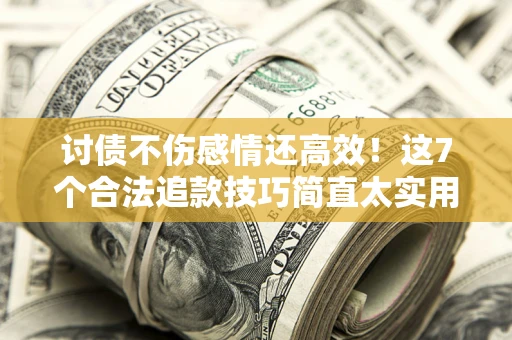 武汉讨债不伤感情还高效！这7个合法追款技巧简直太实用