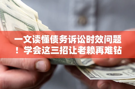 武汉一文读懂债务诉讼时效问题！学会这三招让老赖再难钻空子