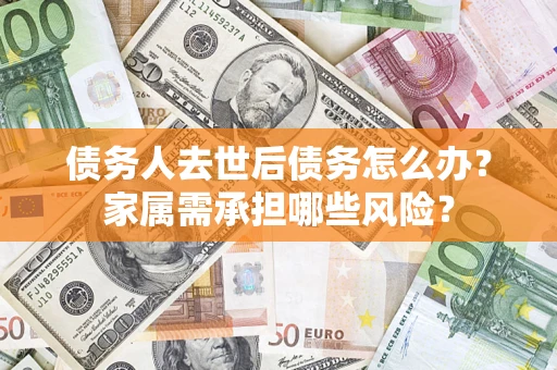 武汉债务人去世后债务怎么办？家属需承担哪些风险？