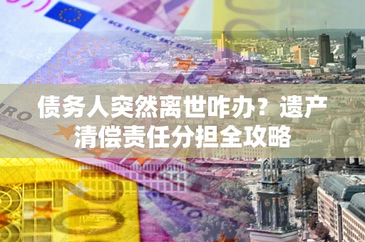 武汉债务人突然离世咋办？遗产清偿责任分担全攻略