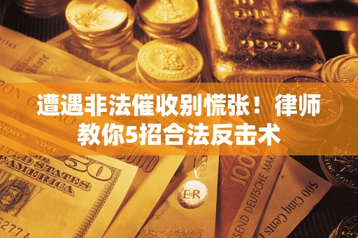 武汉遭遇非法催收别慌张！律师教你5招合法反击术