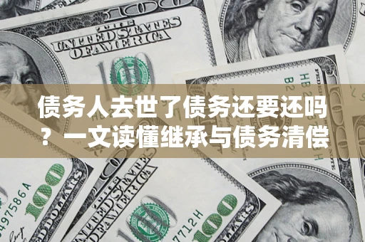 武汉债务人去世了债务还要还吗？一文读懂继承与债务清偿