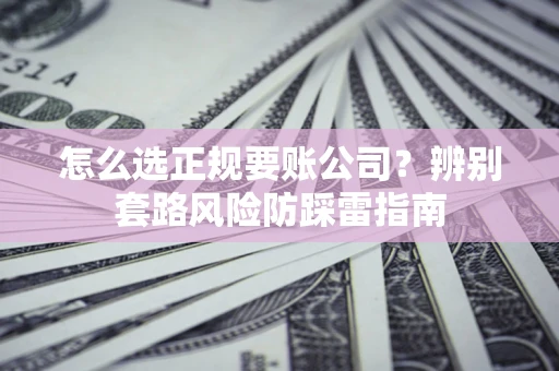 武汉怎么选正规要账公司？辨别套路风险防踩雷指南