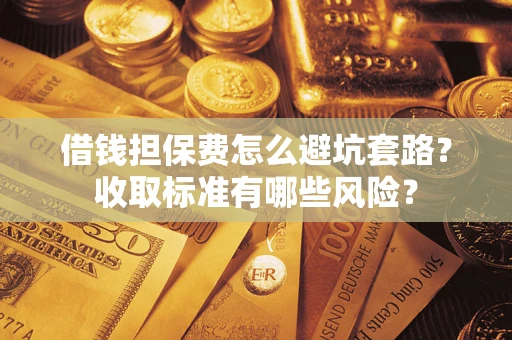 武汉借钱担保费怎么避坑套路？收取标准有哪些风险？