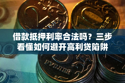 武汉借款抵押利率合法吗？三步看懂如何避开高利贷陷阱