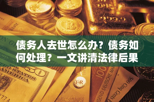 武汉债务人去世怎么办？债务如何处理？一文讲清法律后果