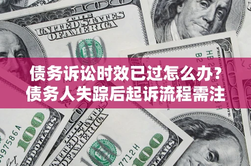 武汉债务诉讼时效已过怎么办？债务人失踪后起诉流程需注意什么？