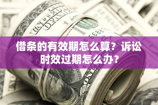 武汉借条的有效期怎么算？诉讼时效过期怎么办？