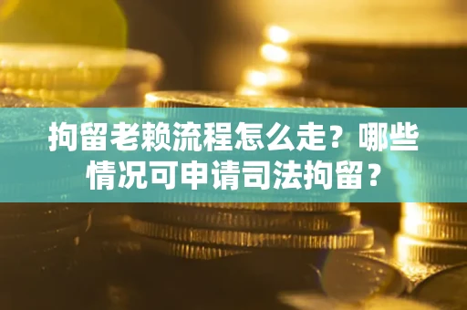 武汉拘留老赖流程怎么走?哪些情况可申请司法拘留? 武汉拘留老赖流程怎么走?哪些情况可申请司法拘留?
