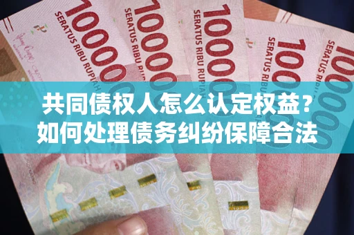 武汉共同债权人怎么认定权益？如何处理债务纠纷保障合法权益？