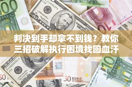 武汉判决到手却拿不到钱？教你三招破解执行困境找回血汗钱