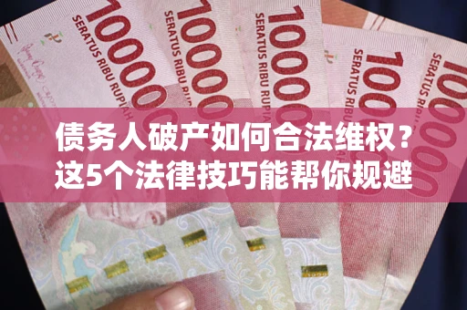 武汉债务人破产如何合法维权？这5个法律技巧能帮你规避风险