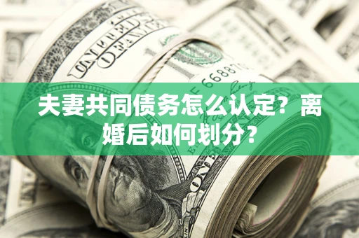 武汉夫妻共同债务怎么认定？离婚后如何划分？