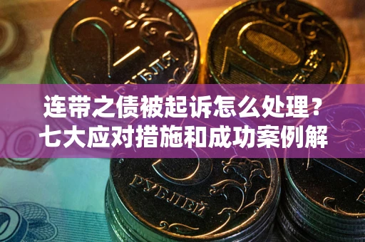 武汉连带之债被起诉怎么处理？七大应对措施和成功案例解析