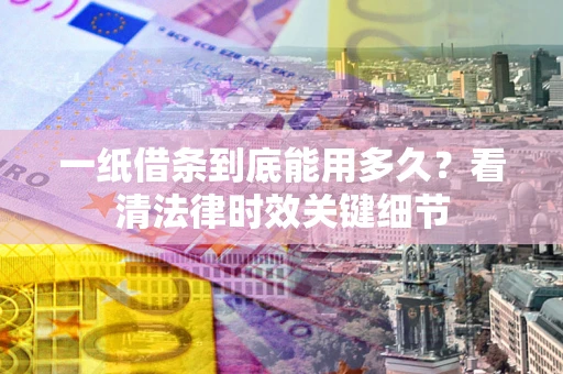 武汉一纸借条到底能用多久？看清法律时效关键细节