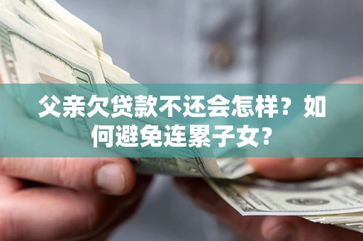 武汉父亲欠贷款不还会怎样？如何避免连累子女？