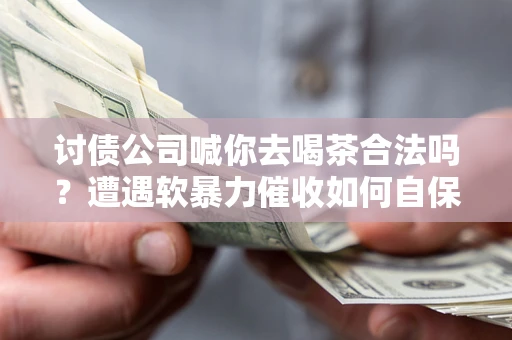 武汉讨债公司喊你去喝茶合法吗？遭遇软暴力催收如何自保？
