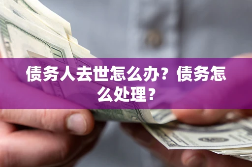 武汉债务人去世怎么办？债务怎么处理？