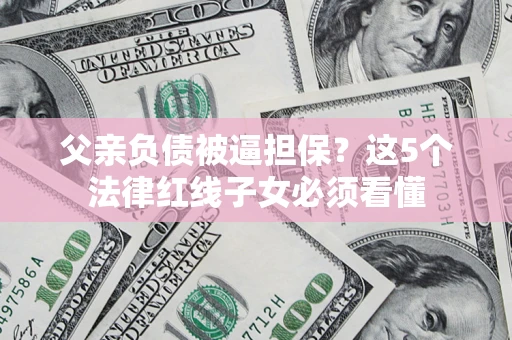 武汉父亲负债被逼担保？这5个法律红线子女必须看懂