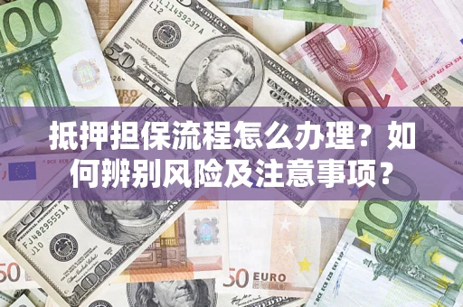 武汉抵押担保流程怎么办理？如何辨别风险及注意事项？