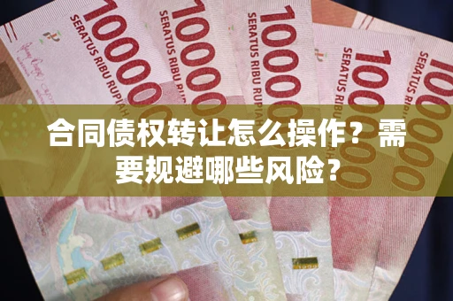 武汉合同债权转让怎么操作？需要规避哪些风险？