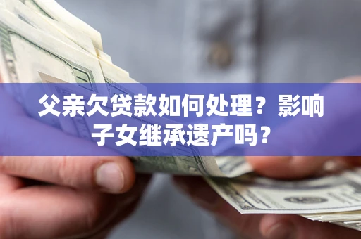 武汉父亲欠贷款如何处理?影响子女继承遗产吗? 武汉父亲欠贷款如何处理?影响子女继承遗产吗?