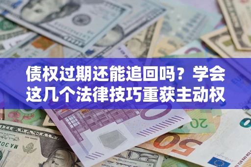武汉债权过期还能追回吗？学会这几个法律技巧重获主动权