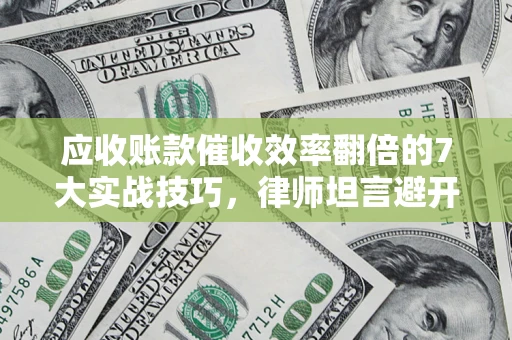 武汉应收账款催收效率翻倍的7大实战技巧，律师坦言避开这些法律雷区最关键