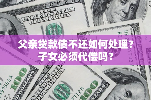 武汉父亲贷款债不还如何处理？子女必须代偿吗？