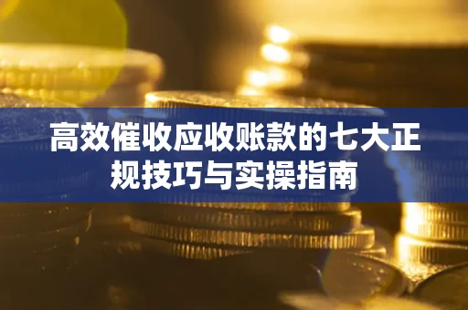 武汉高效催收应收账款的七大正规技巧与实操指南