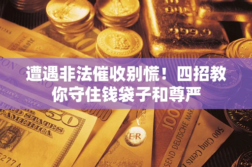 武汉遭遇非法催收别慌！四招教你守住钱袋子和尊严
