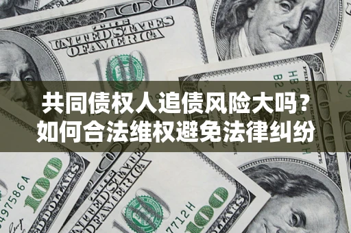 武汉共同债权人追债风险大吗?如何合法维权避免法律纠纷? 武汉共同债权人追债风险大吗?如何合法维权避免法律纠纷?