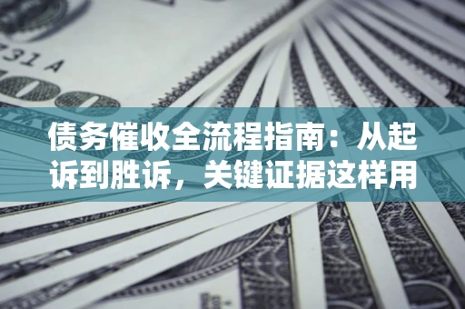 武汉债务催收全流程指南：从起诉到胜诉，关键证据这样用