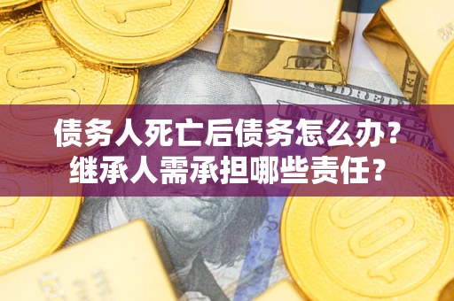 武汉债务人死亡后债务怎么办？继承人需承担哪些责任？