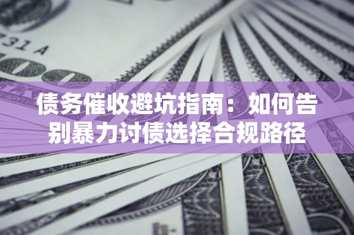 武汉债务催收避坑指南：如何告别暴力讨债选择合规路径