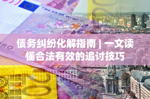 武汉债务纠纷化解指南 | 一文读懂合法有效的追讨技巧