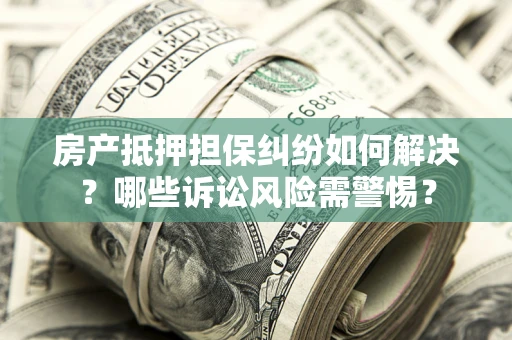 武汉房产抵押担保纠纷如何解决？哪些诉讼风险需警惕？